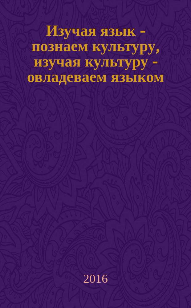 Изучая язык - познаем культуру, изучая культуру - овладеваем языком : Exploring languages through culture and culture through languages : учебно-методическое пособие