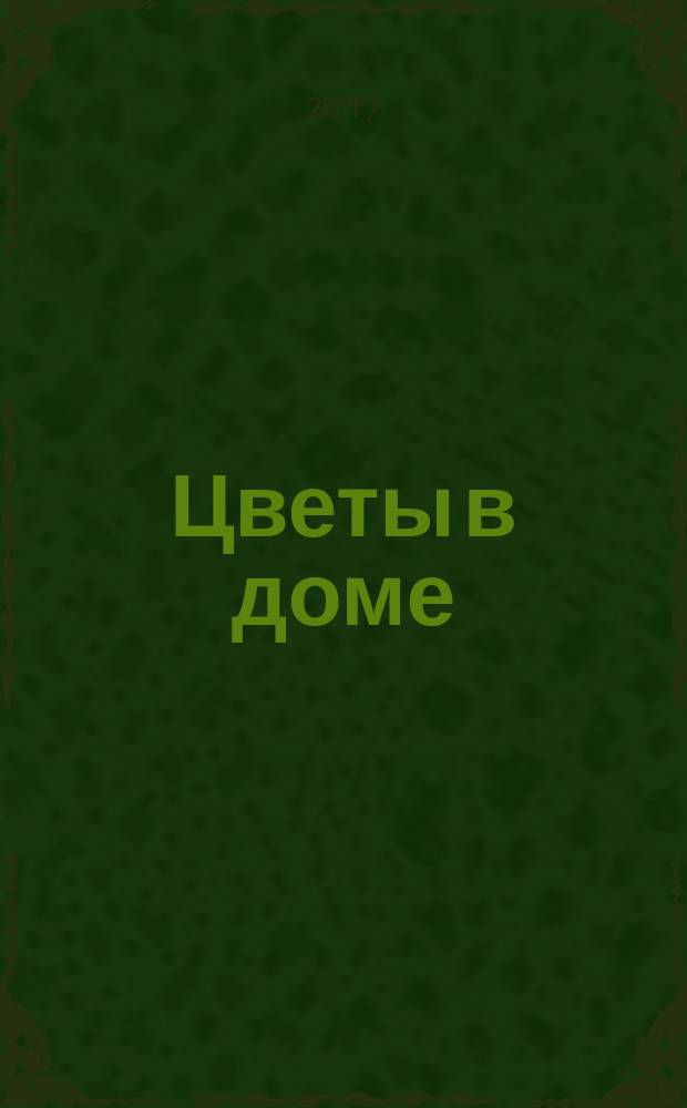 Цветы в доме : Растения для квартир, балконов и террас Ежемес. журн. 2017, № 2