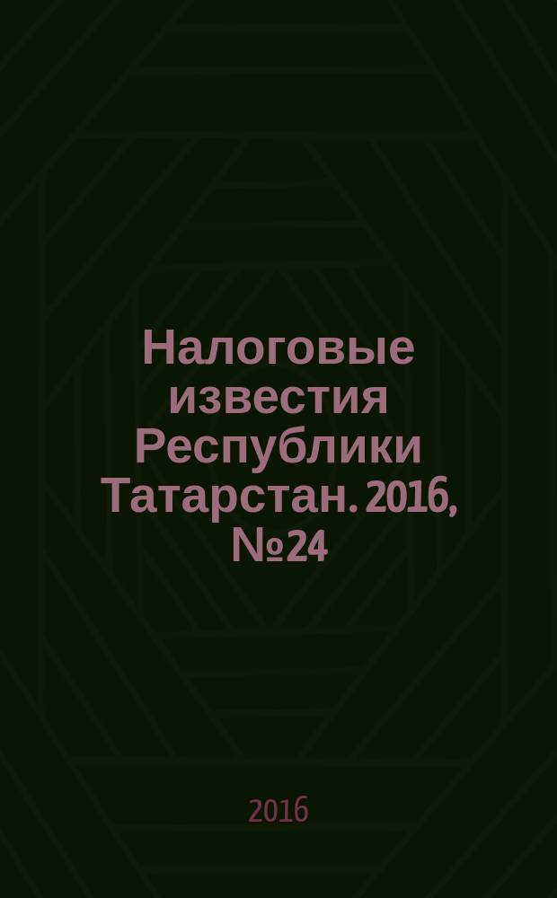 Налоговые известия Республики Татарстан. 2016, № 24 (с указ.)