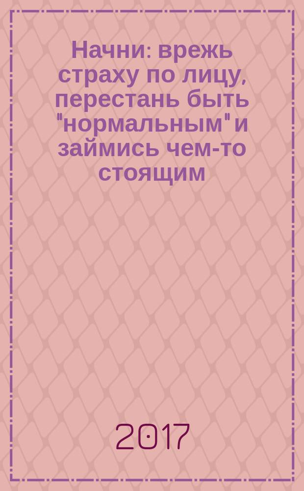 Начни : врежь страху по лицу, перестань быть "нормальным" и займись чем-то стоящим