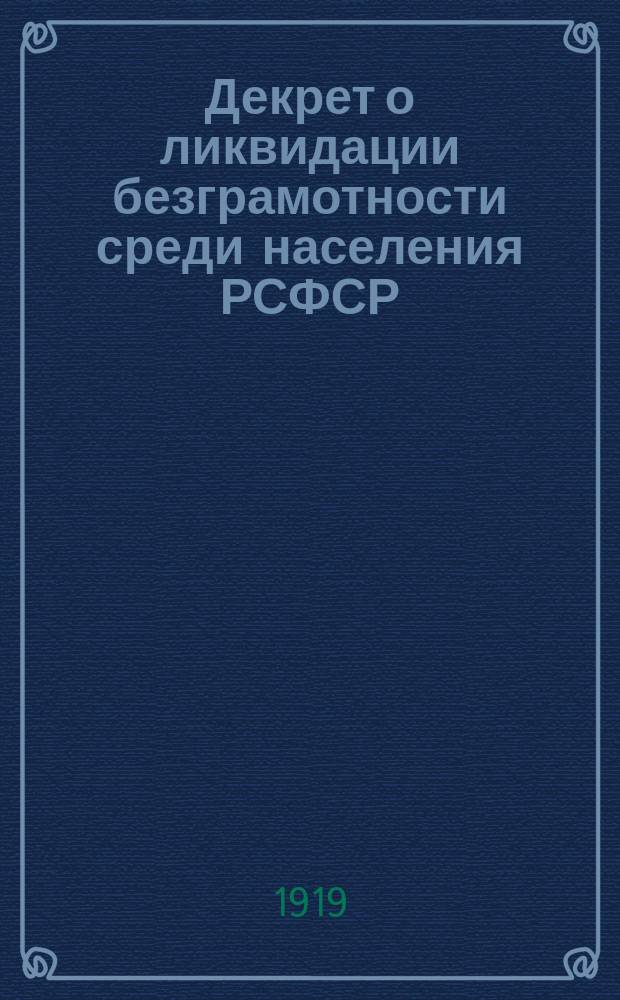 Декрет о ликвидации безграмотности среди населения РСФСР: Москва, Кремль, 26 дек. 1919 г. : листовка