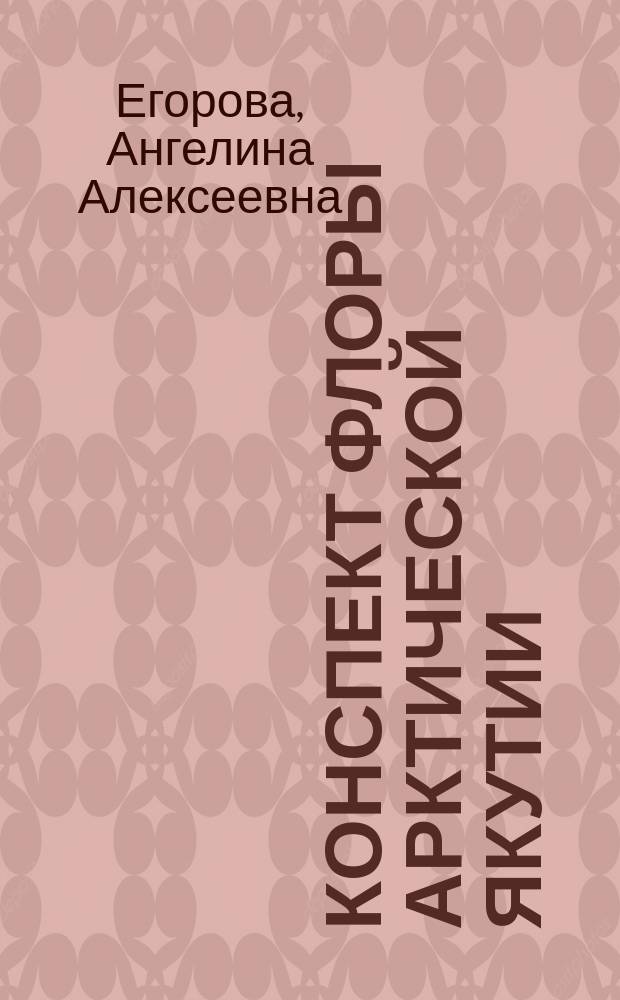 Конспект флоры Арктической Якутии = Conspectus florae of the Arctic Yakutia. Plantae vascular. Сосудистые растения
