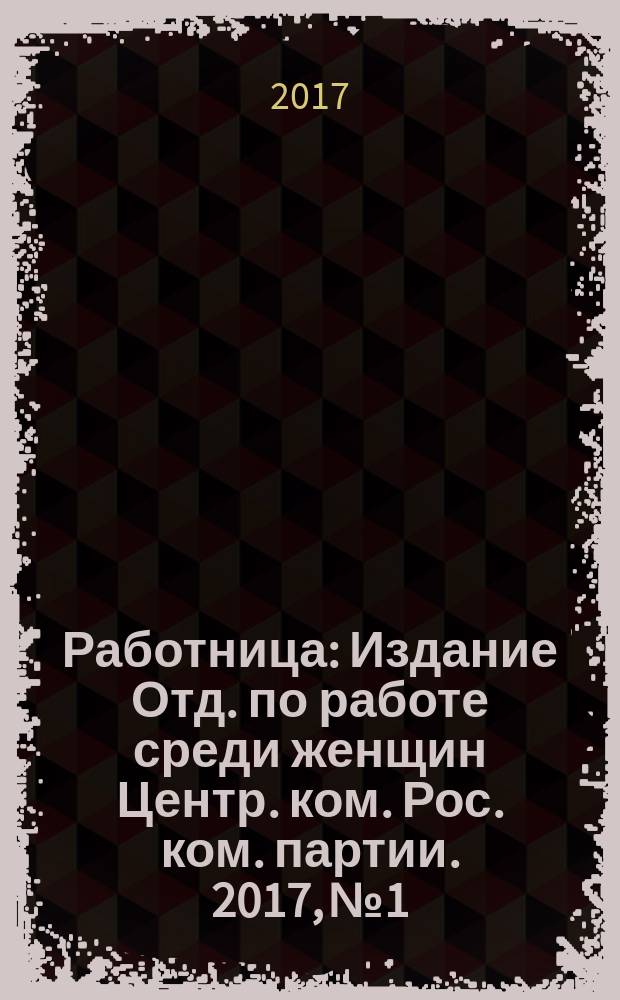 Работница : Издание Отд. по работе среди женщин Центр. ком. Рос. ком. партии. 2017, № 1