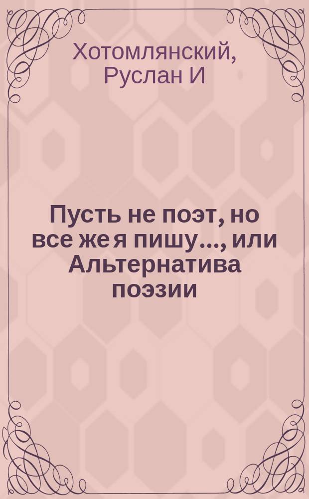 Пусть не поэт, но все же я пишу ..., или Альтернатива поэзии : сборник стихов