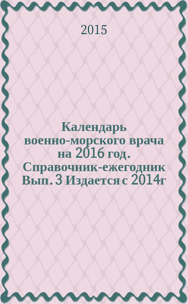 Календарь военно-морского врача на 2016 год. Справочник-ежегодник Вып. 3 Издается с 2014г.