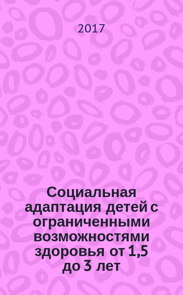 Социальная адаптация детей с ограниченными возможностями здоровья от 1,5 до 3 лет : планирование образовательной деятельности, взаимодействие с родителями