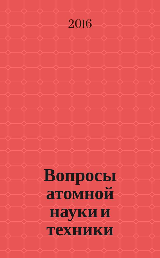 Вопросы атомной науки и техники : Науч.-техн. сб. 2016, вып. 4 (с указ.)