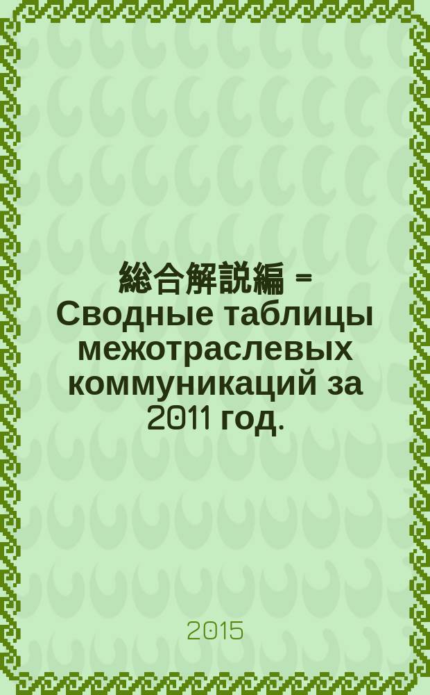 平成２３年（２０１１年）産業連関表. 総合解説編 = Сводные таблицы межотраслевых коммуникаций за 2011 год.