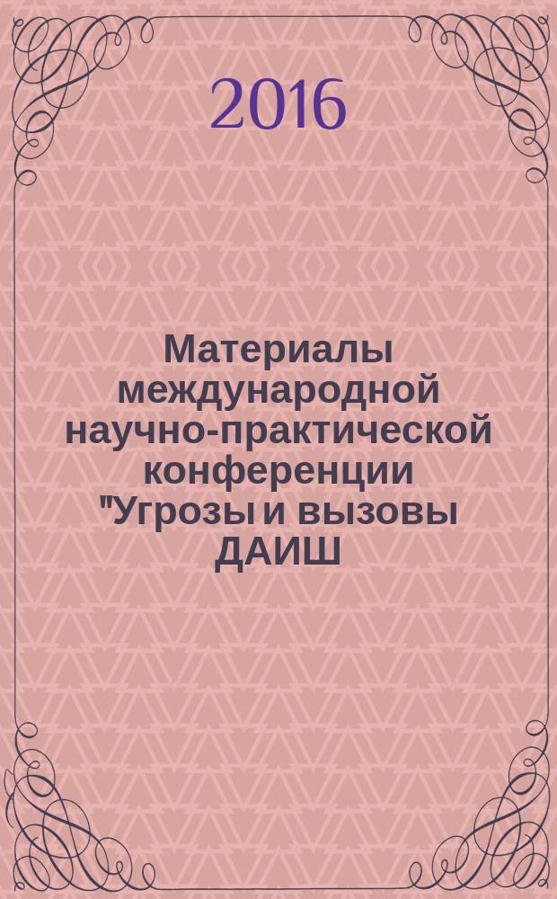 Материалы международной научно-практической конференции "Угрозы и вызовы ДАИШ (ИГИЛ - террористическая организация, запрещенная в Российской Федерации) и пути их преодоления", 1-3 июня 2016 г.