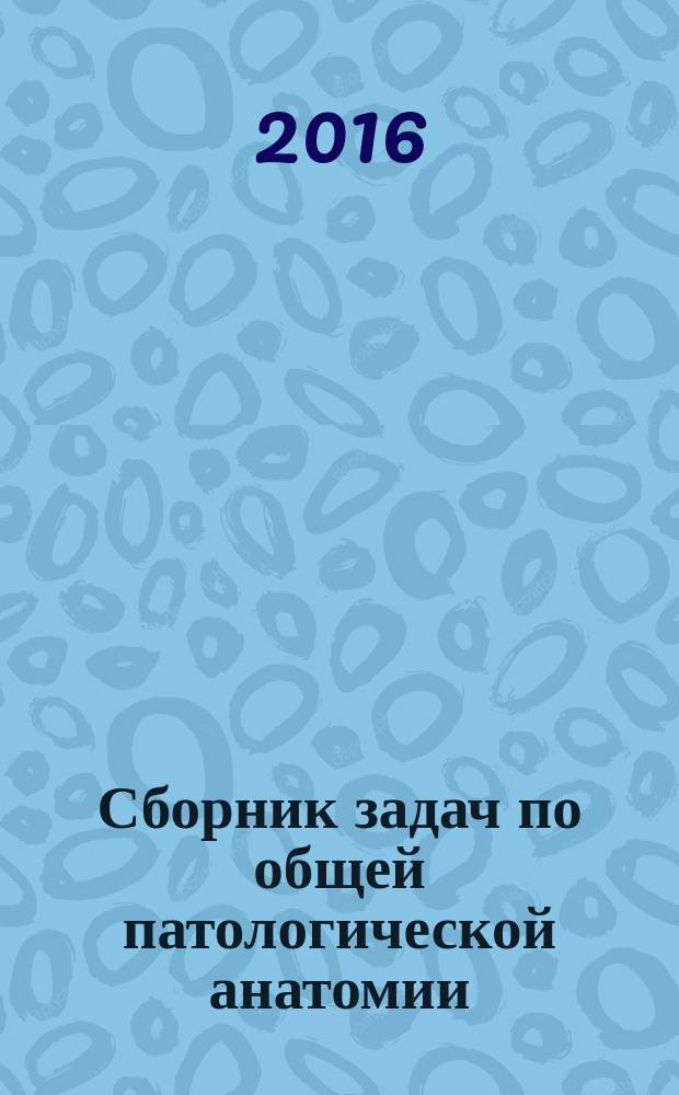 Сборник задач по общей патологической анатомии : для студентов 3 курса лечебного факультета медицинского вуза : текстовое учебное электронное издание