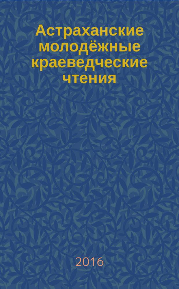 Астраханские молодёжные краеведческие чтения : VII Региональная научно-практическая конференция для учащихся средних образовательных учреждений (Астрахань, 26 января 2016 года) : тезисы докладов