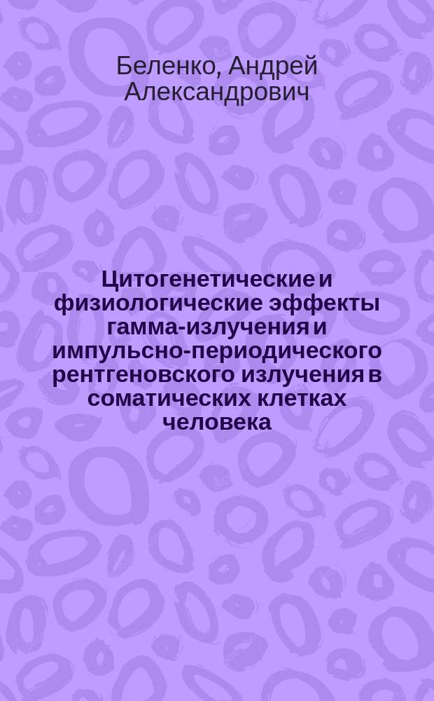 Цитогенетические и физиологические эффекты гамма-излучения и импульсно-периодического рентгеновского излучения в соматических клетках человека : автореферат дис. на соиск. уч. степ. кандидата биологических наук : специальность 03.02.07 <Генетика>