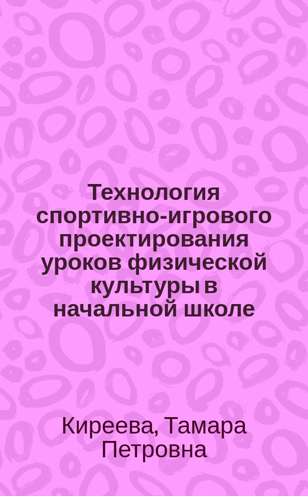 Технология спортивно-игрового проектирования уроков физической культуры в начальной школе : учебно-методическое пособие для самостоятельной работы студентов : направления подготовки 44.03.05 Педагогическое образование. Профили подготовки "Физическая культура. Безопасность жизнедеятельности" ; 44.03.01 Педагогическое образование. Профили подготовки "Физическая культура : Учебная дисциплина: Теория и методика физической культуры и спорта