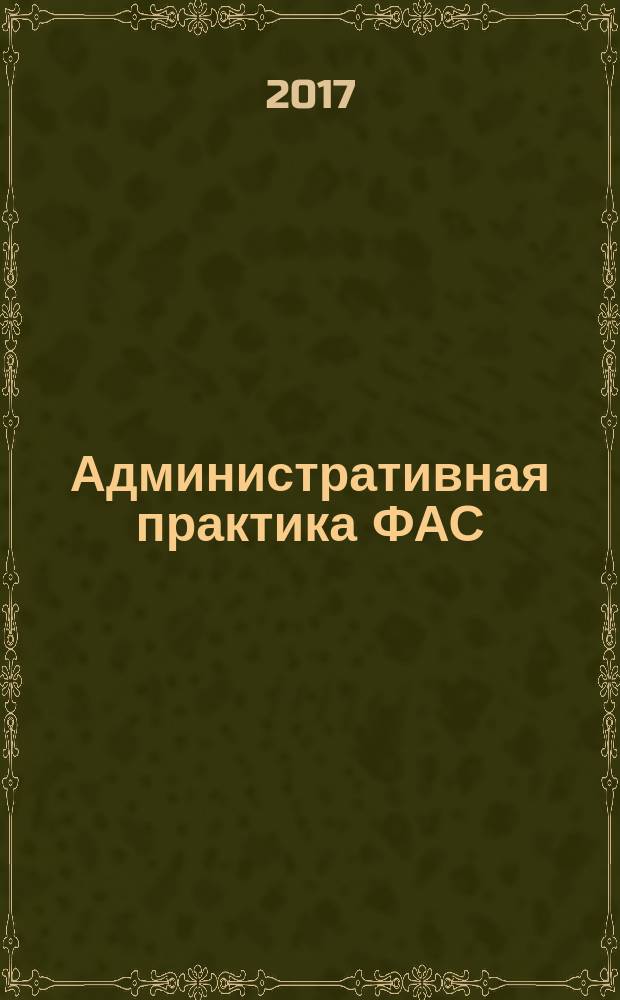 Административная практика ФАС : приложение к журналу "Госзакупки.ру. Официальная информация. Письма. Комментарии. Административная практика". 2017, № 1