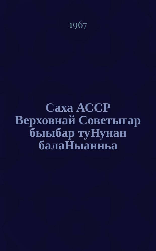 Саха АССР Верховнай Советыгар быыбар туhунан балаhыанньа : Саха АССР Верховнай Советын Президиумун 1950 сыл алтынньы 12 күнүнээҕи Ыйааҕынан бигэргэтиллибитэ. : Саха АССР Верховнай Советын Президиумун 1959 сыл тохсунньу 8 күнүнээҕи, 1963 сыл тохсунньу 10 күнүнээҕи , 1966 сыл сэтинньи 2 күнүнээҕи Ыйаахтарынан оҥоhуллубут уларытыылар киллэрилиннилэр = Положения о выборах в Верховный Совет Якутской АССР и о выборах в районные, городские, сельские (наслежные, кочевые) и поселковые Советы депутатов трудящихся Якутской АССР