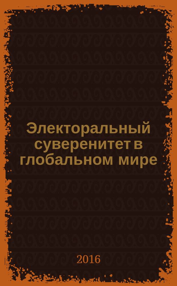 Электоральный суверенитет в глобальном мире : национальные стратегии в развитии демократических институтов и обеспечении избирательных прав граждан : материалы Международной конференции, Москва, 17 сентября 2016 г