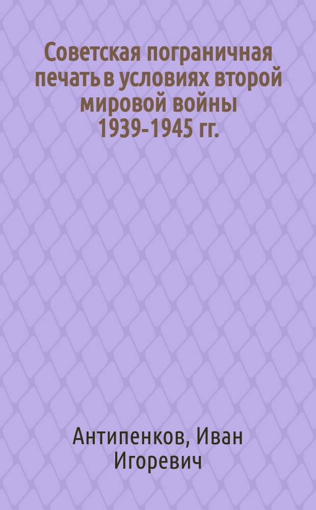 Советская пограничная печать в условиях второй мировой войны 1939-1945 гг.: исторический опыт и уроки : автореферат диссертации на соискание ученой степени кандидата исторических наук : специальность 07.00.02 <Отечественная история>