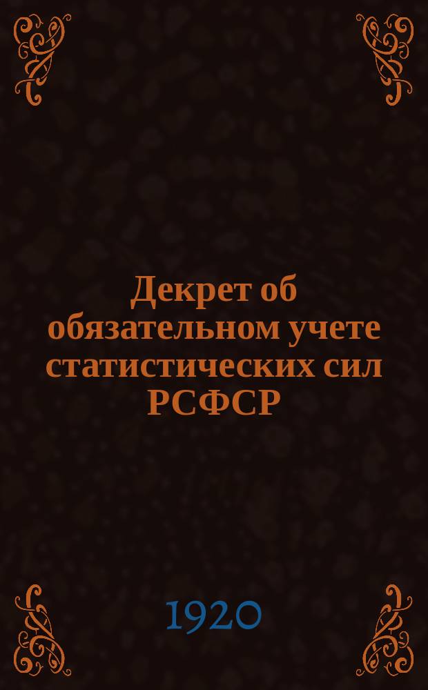 Декрет об обязательном учете статистических сил РСФСР: Москва, Кремль, мая 21 дня 1920 г. : листовка