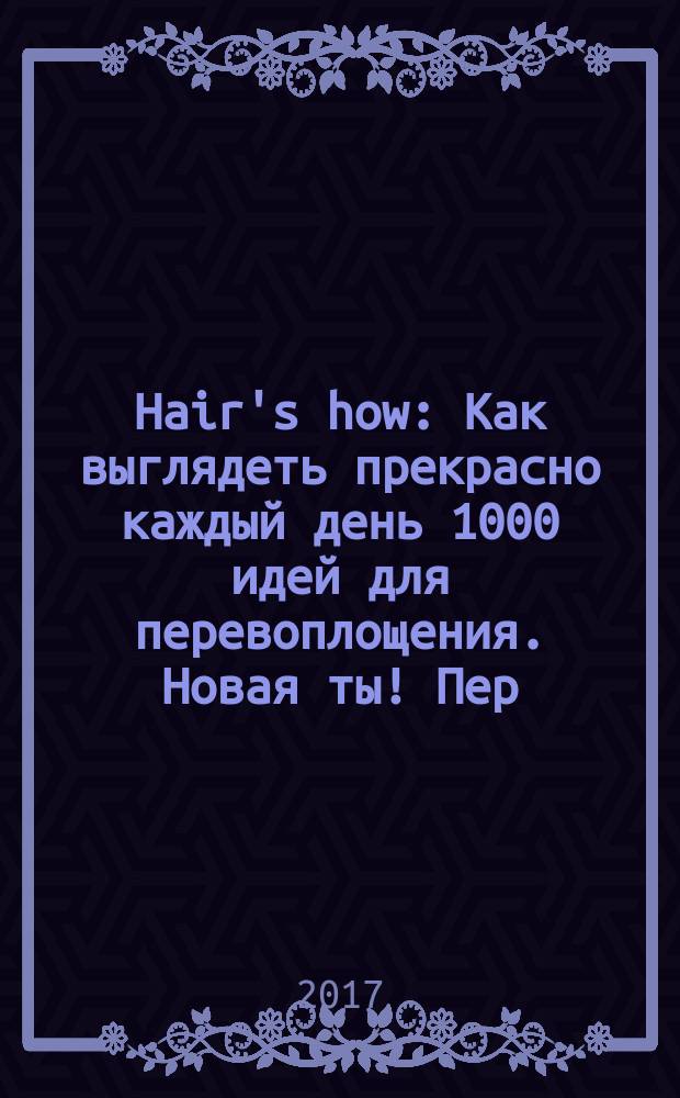 Hair's how : Как выглядеть прекрасно каждый день 1000 идей для перевоплощения. Новая ты !Пер. 2017, № 1/2 (208)