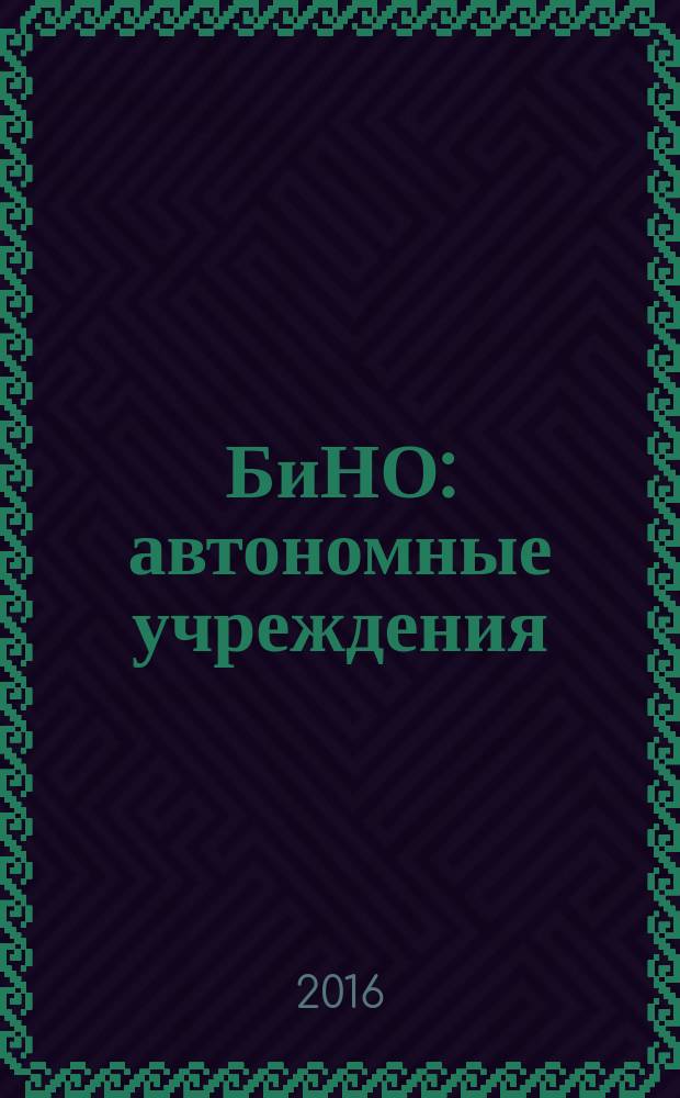БиНО: автономные учреждения : управление финансовой и хозяйственной деятельностью для руководителей и главных бухгалтеров. 2016, № 4 (38) (с указ.)