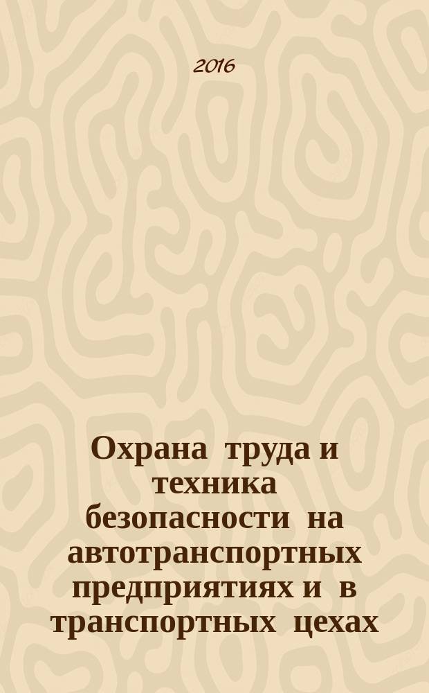 Охрана труда и техника безопасности на автотранспортных предприятиях и в транспортных цехах : Ежемес. произв.-техн. журн. 2016, № 12 (150)(с указ.)