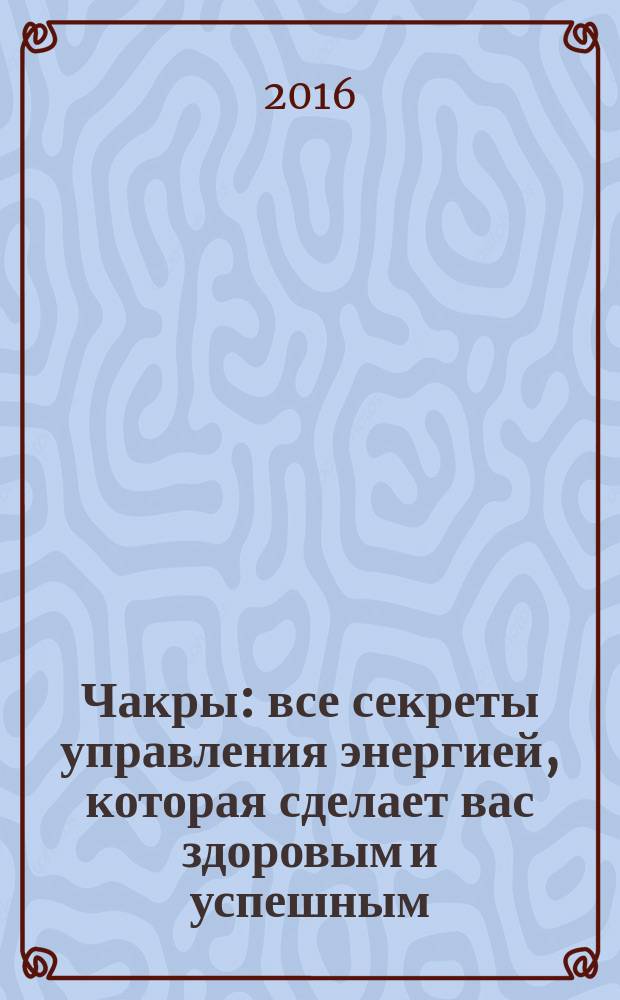 Чакры : все секреты управления энергией, которая сделает вас здоровым и успешным