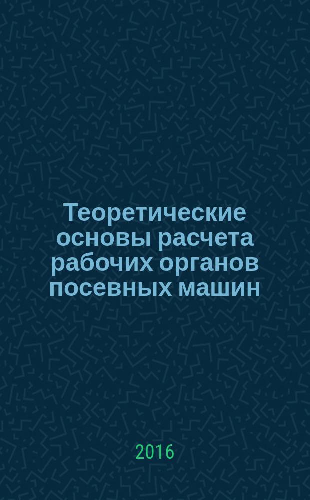 Теоретические основы расчета рабочих органов посевных машин : монография