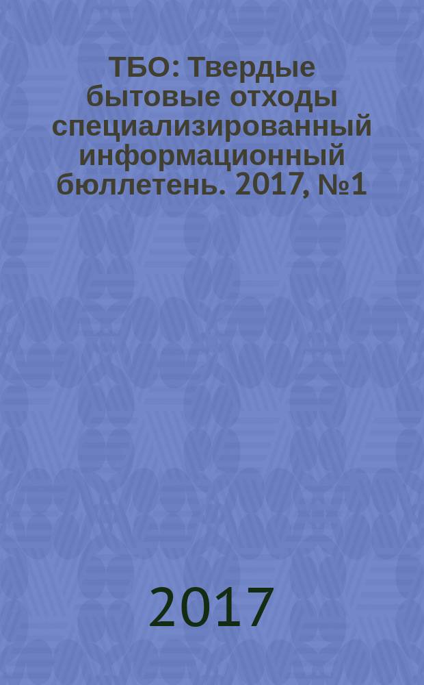ТБО : Твердые бытовые отходы специализированный информационный бюллетень. 2017, № 1 (127)