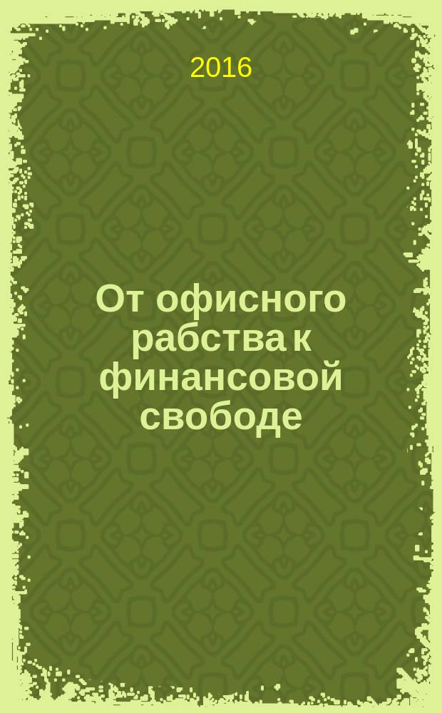 От офисного рабства к финансовой свободе : как перестать работать на других и создать прибыльный бизнес с нуля