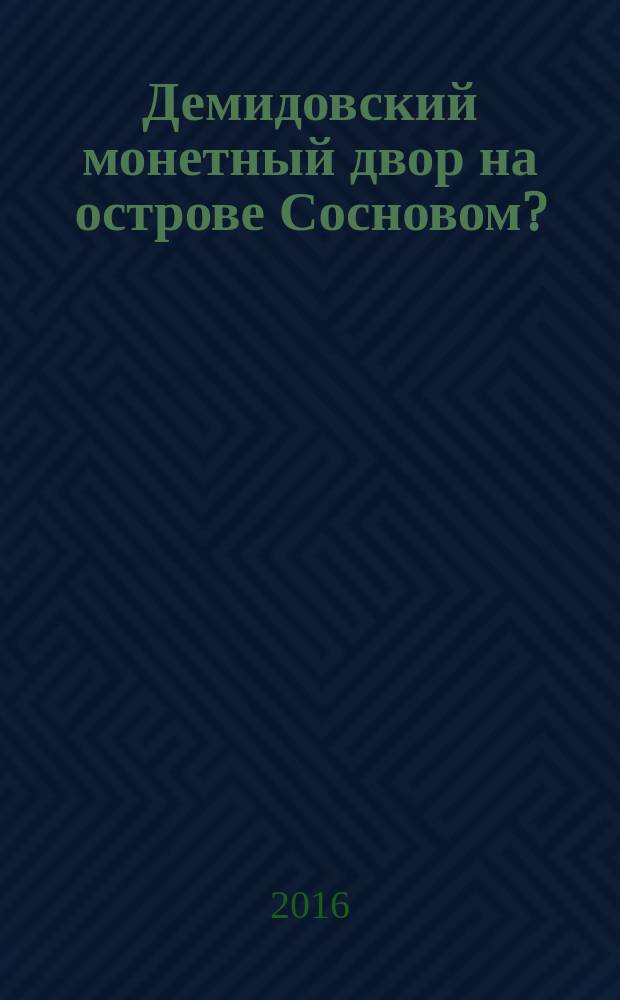 Демидовский монетный двор на острове Сосновом? : приглашение к расследованию исторического детектива : исторический очерк