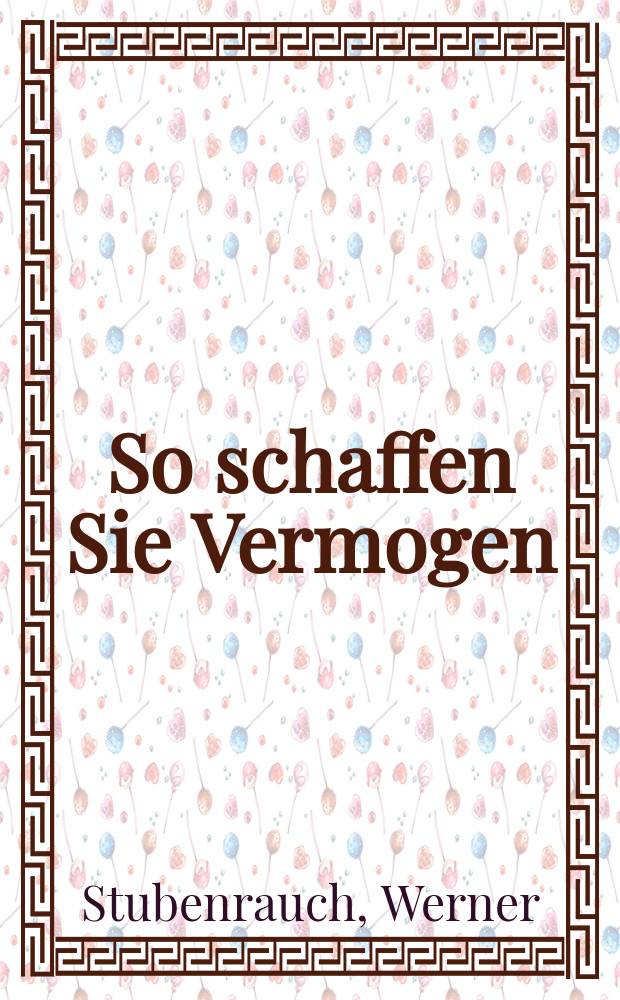 So schaffen Sie Vermogen : der einfache und effiziente Weg zu mehr Wohlstand = В творчестве их сила : Простой и эффективный путь к росту благосостояния.