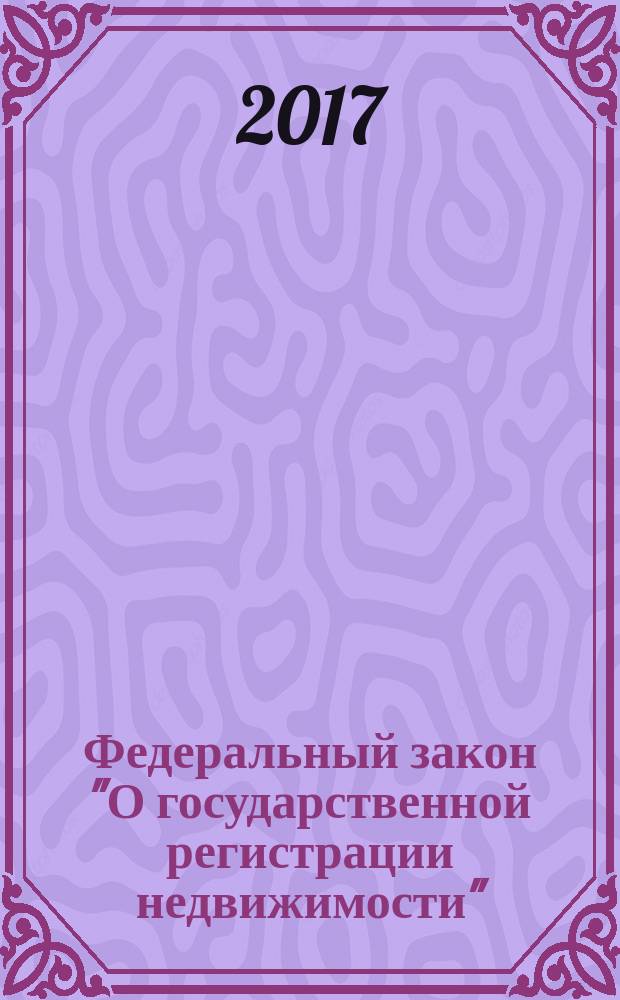 Федеральный закон "О государственной регистрации недвижимости" : 13 июля 2015 года № 218-Ф3 : принят Государственной Думой 3 июля 2015 года : одобрен Советом Федерации 8 июля 2015 года : (в ред. Федеральных законов от 30.12.2015 № 431-Ф3 ... от 03.07.2016 № 361-Ф3) : текст на 2017 год