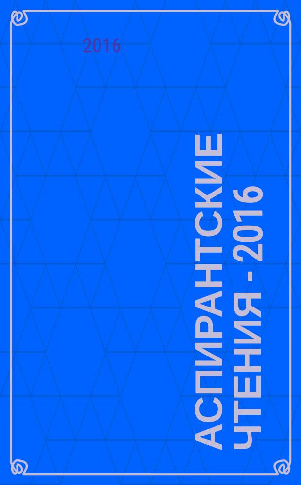 Аспирантские чтения - 2016 : материалы научно-практической конференции с международным участием "Молодые учёные - от технологий XXI века к практическому здравоохранению", 10 октября 2016