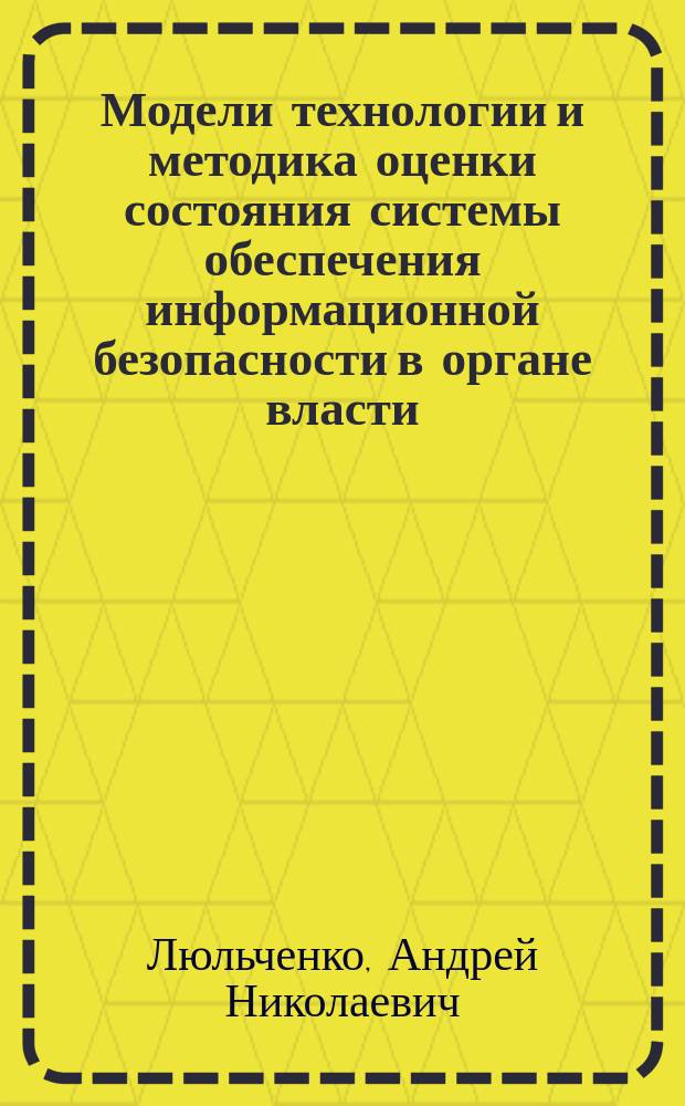 Модели технологии и методика оценки состояния системы обеспечения информационной безопасности в органе власти, организации : автореферат диссертации на соискание ученой степени кандидата технических наук : специальность 05.13.19 <Методы и системы защиты информации, информационная безопасность>