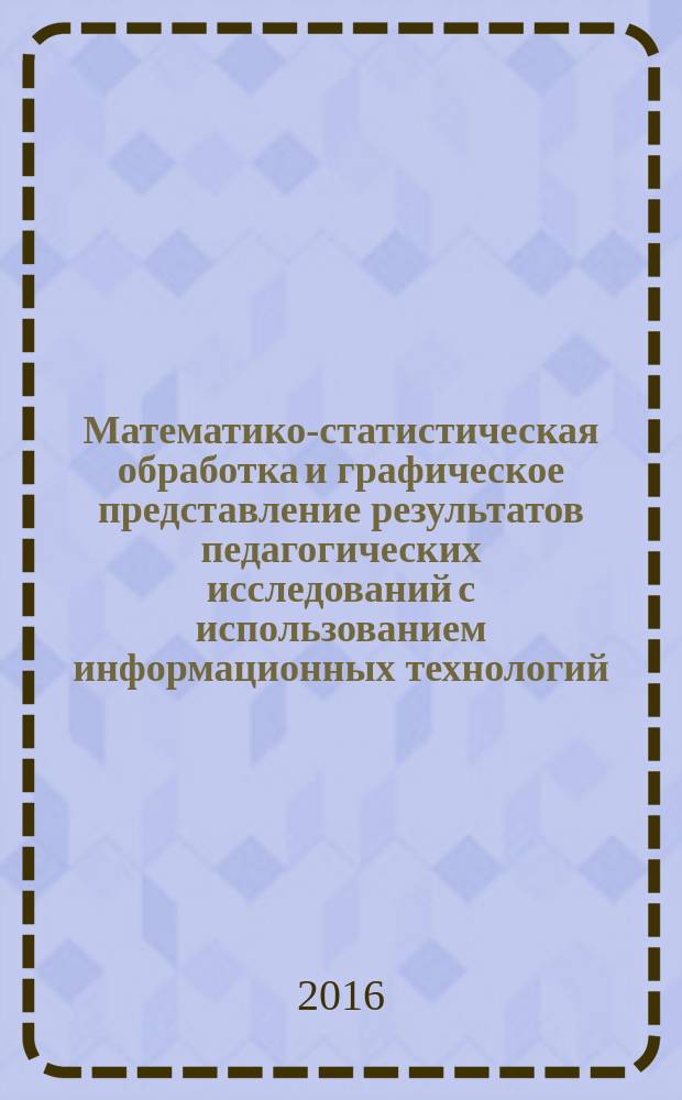 Математико-статистическая обработка и графическое представление результатов педагогических исследований с использованием информационных технологий : учебное пособие : по направлениям подготовки 44.04.01 - Педагогическое образование и 49.03.01 - Физическая культура