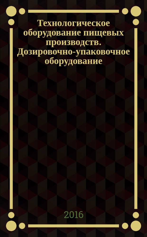 Технологическое оборудование пищевых производств. Дозировочно-упаковочное оборудование : методические указания к выполнению лабораторно-практических работ для студентов III и IV курсов МТФ направления 15.03.02 "Технологические машины и оборудование"
