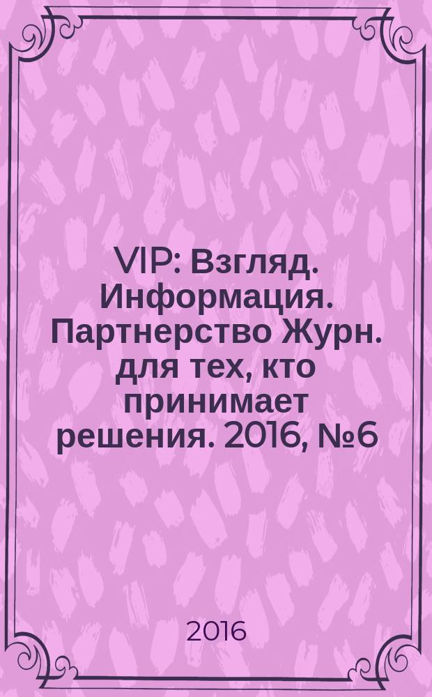 VIP : Взгляд. Информация. Партнерство Журн. для тех, кто принимает решения. 2016, № 6 (100)