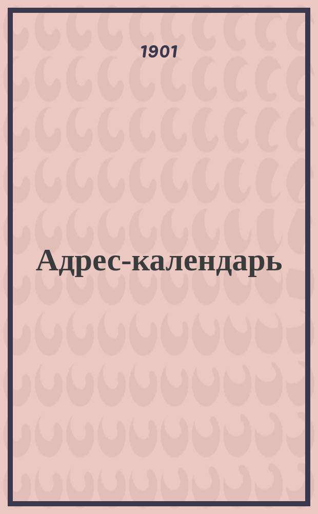 Адрес-календарь : общая роспись начальствующих и прочих должностных лиц по всем управлениям в Российской Империи на 1901 год