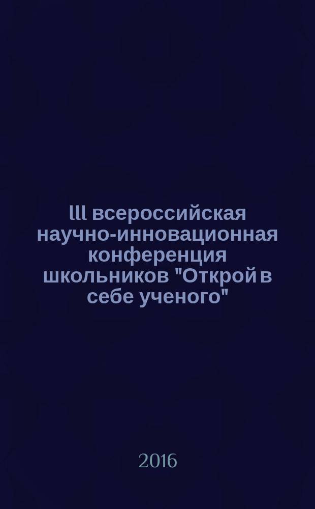 III всероссийская научно-инновационная конференция школьников "Открой в себе ученого", 16-18 апреля 2016 года : сборник тезисов