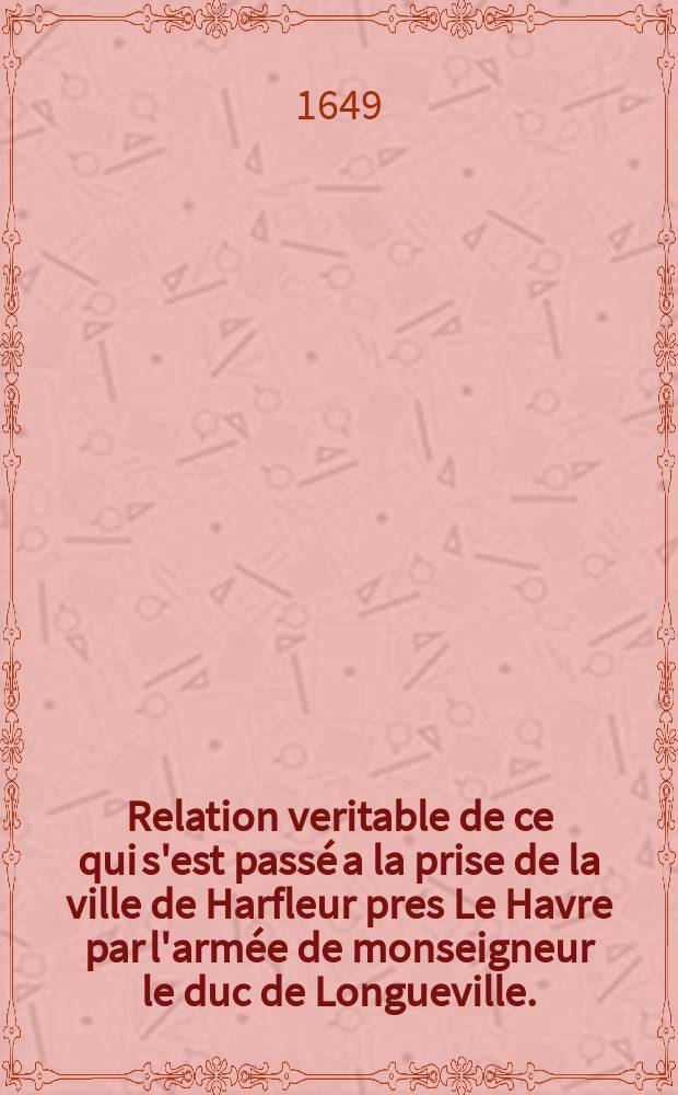 Relation veritable de ce qui s'est passé a la prise de la ville de Harfleur pres Le Havre par l'armée de monseigneur le duc de Longueville. : Ensemble la liste de tous les officiers de son armée