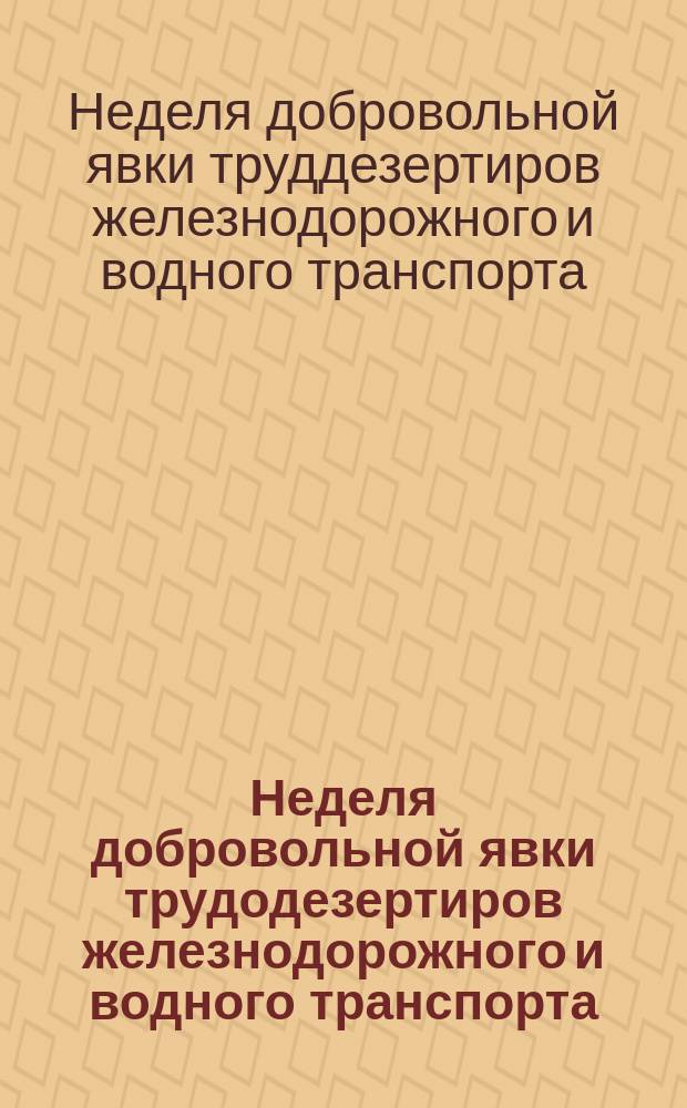 Неделя добровольной явки трудодезертиров железнодорожного и водного транспорта : листовка