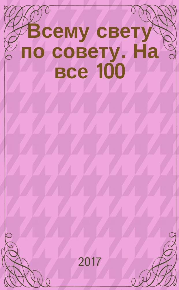 Всему свету по совету. На все 100 : ответы специалистов. 2017, № 2 (17)