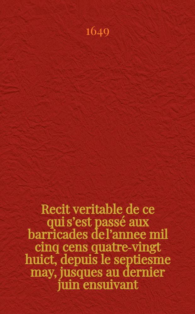 Recit veritable de ce qui s’est passé aux barricades de l’annee mil cinq cens quatre-vingt huict, depuis le septiesme may, jusques au dernier juin ensuivant. : Descrites en vers burlesque