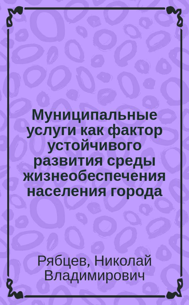 Муниципальные услуги как фактор устойчивого развития среды жизнеобеспечения населения города : автореферат дис. на соиск. уч. степ. кандидата экономических наук : специальность 08.00.05 <Экономика и управление народным хозяйством>
