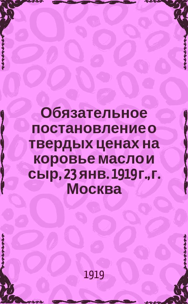 Обязательное постановление о твердых ценах на коровье масло и сыр, 23 янв. 1919 г., г. Москва : листовка