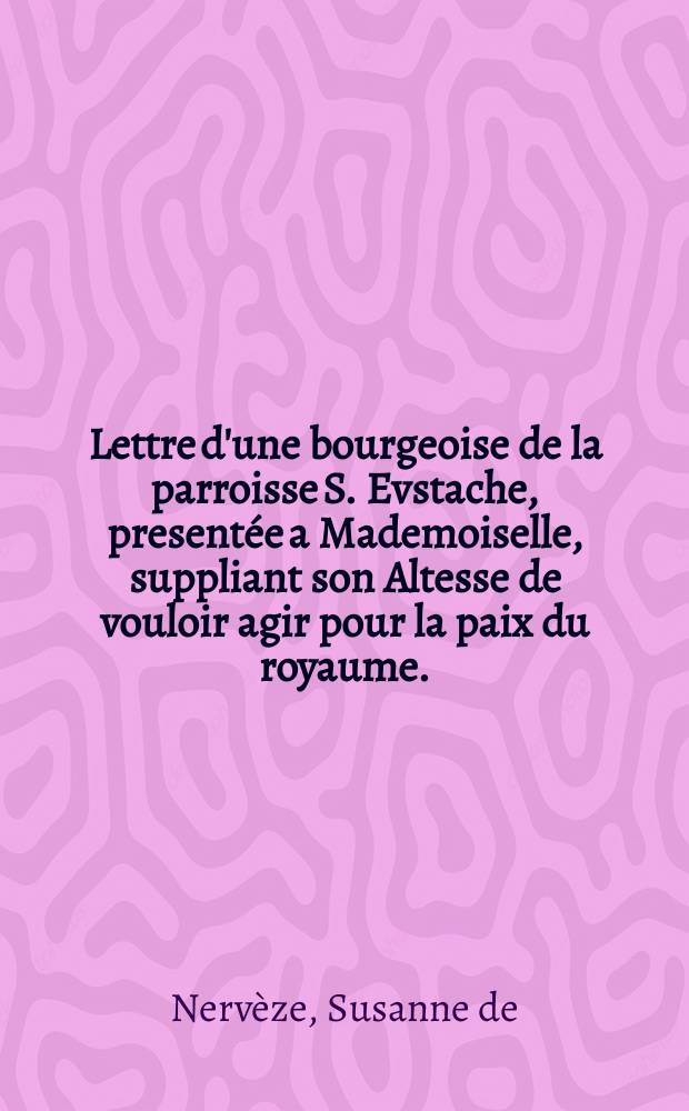 Lettre d'une bourgeoise de la parroisse S. Evstache, presentée a Mademoiselle, suppliant son Altesse de vouloir agir pour la paix du royaume.