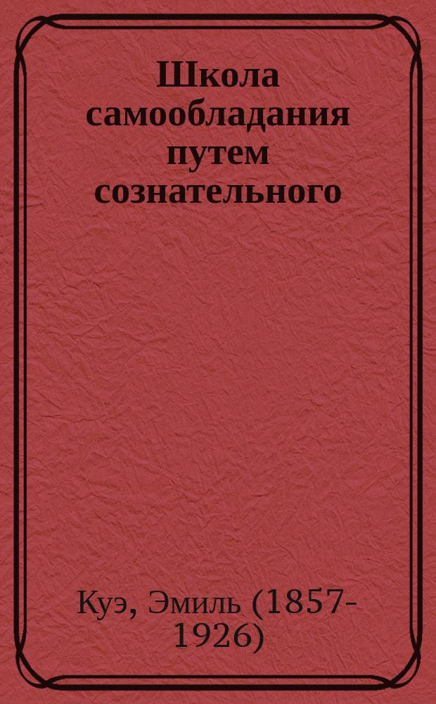 Школа самообладания путем сознательного (преднамеренного) самовнушения = La maîtrise de soi-même par l'autosuggestion consciente