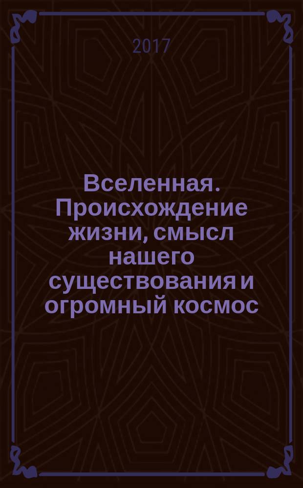 Вселенная. Происхождение жизни, смысл нашего существования и огромный космос