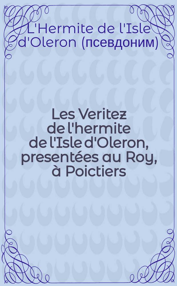 Les Veritez de l'hermite de l'Isle d'Oleron, presentées au Roy, à Poictiers