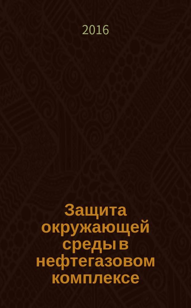 Защита окружающей среды в нефтегазовом комплексе : Науч.-техн. журн. 2017, № 1 (с указ. за 2016)